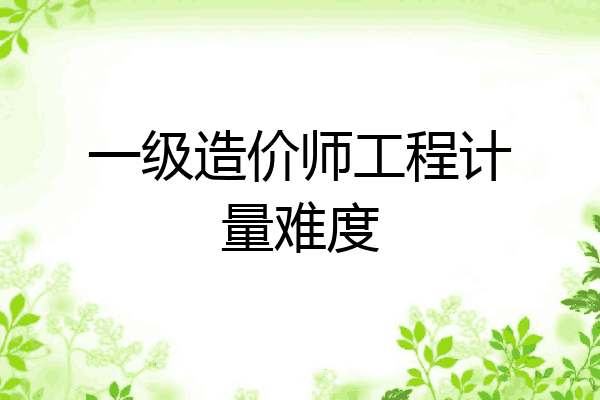 一级造价师工程计量难度