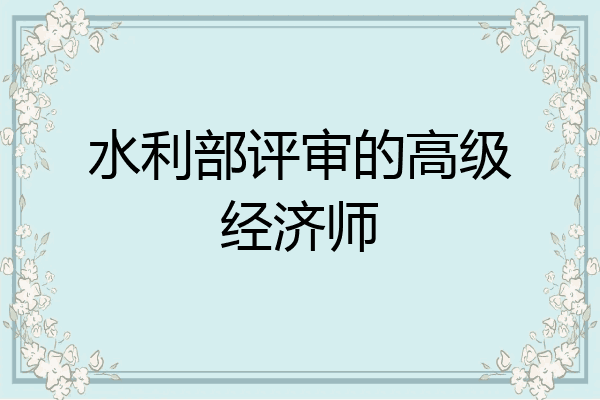 水利部评审的高级经济师