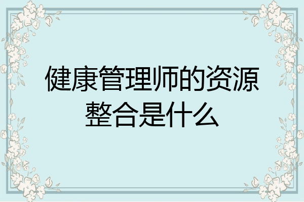 健康管理师的资源整合是什么