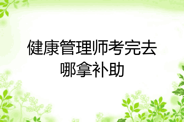 健康管理师考完去哪拿补助