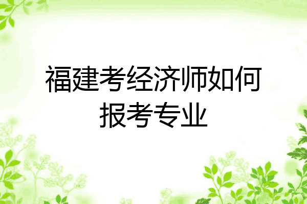 福建考经济师如何报考专业