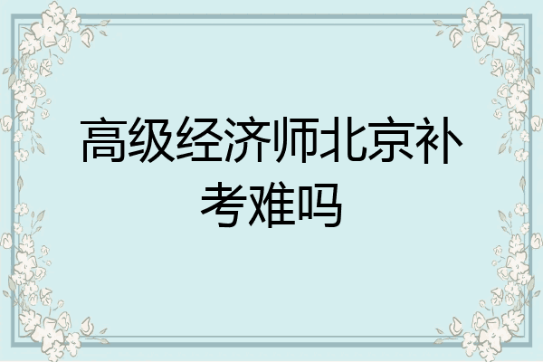 高级经济师北京补考难吗