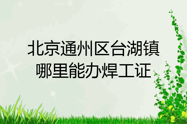 北京通州区台湖镇哪里能办焊工证