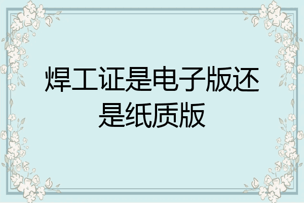 焊工证是电子版还是纸质版