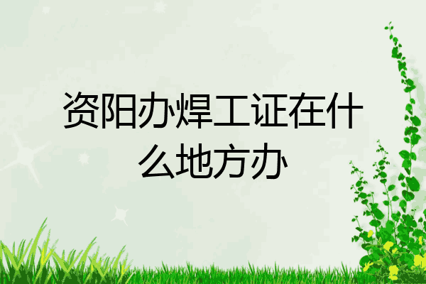 资阳办焊工证在什么地方办