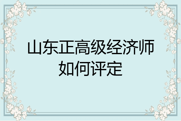山东正高级经济师如何评定