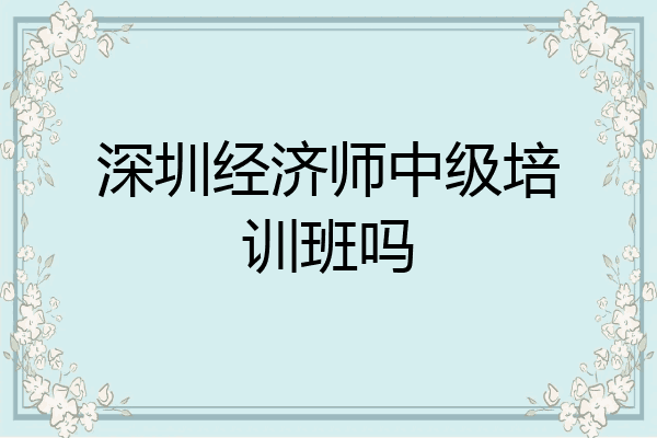 深圳经济师中级培训班吗