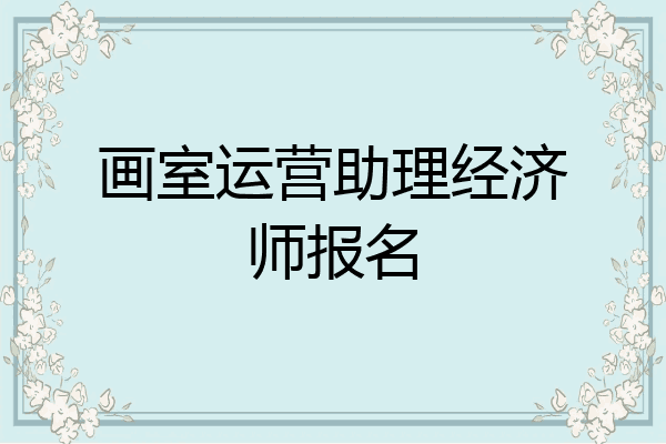 画室运营助理经济师报名