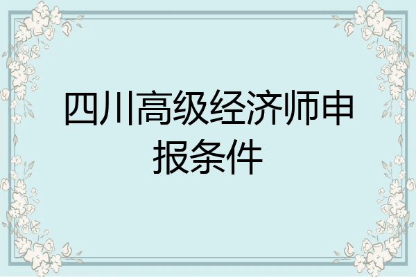 四川高级经济师申报条件
