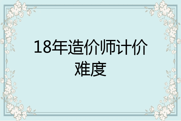 18年造价师计价难度