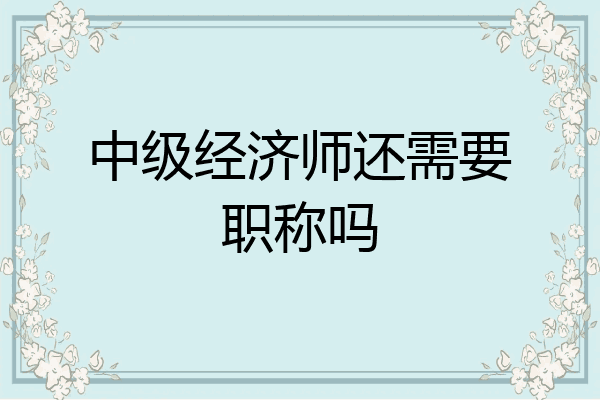 中级经济师还需要职称吗