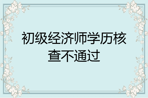初级经济师学历核查不通过