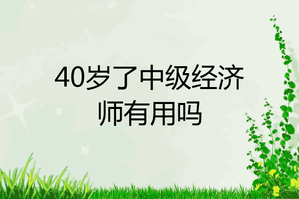 40岁了中级经济师有用吗