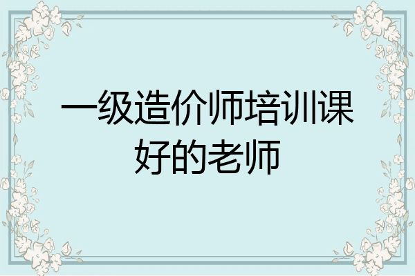 一级造价师培训课好的老师