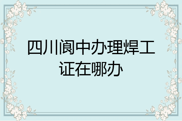 四川阆中办理焊工证在哪办