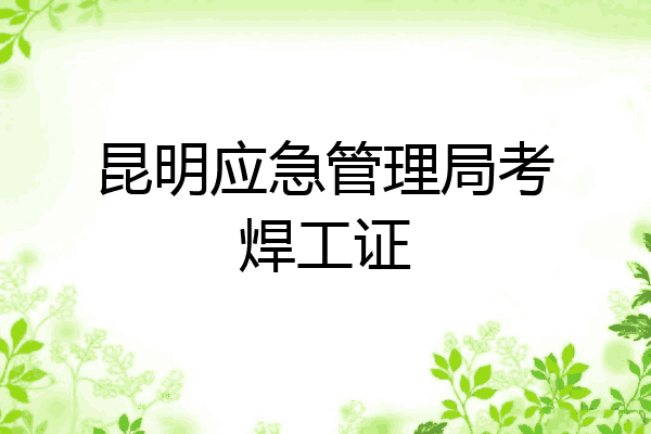 昆明应急管理局考焊工证
