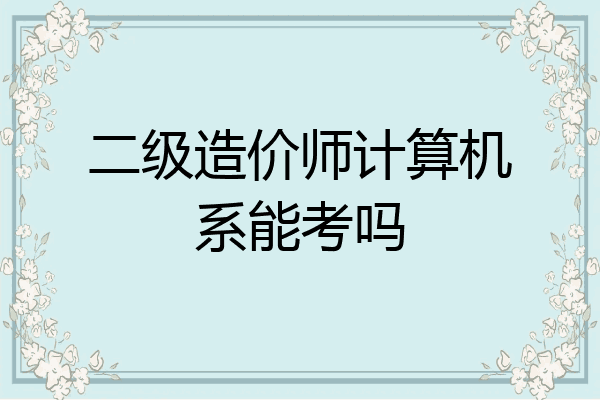 二级造价师计算机系能考吗