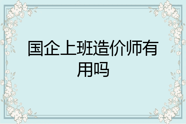 国企上班造价师有用吗