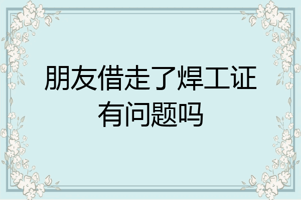 朋友借走了焊工证有问题吗