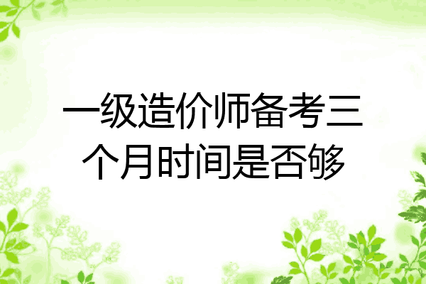 一级造价师备考三个月时间是否够