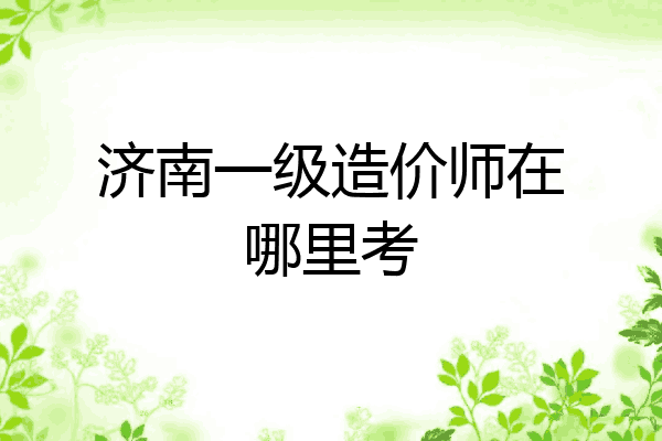 济南一级造价师在哪里考