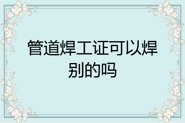 管道焊工证可以焊别的吗