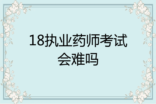 18执业药师考试会难吗