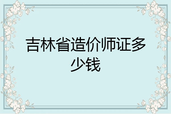吉林省造价师证多少钱