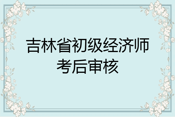吉林省初级经济师考后审核