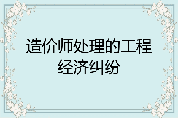 造价师处理的工程经济纠纷