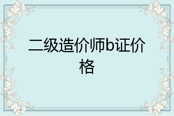 二级造价师b证价格