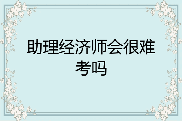 助理经济师会很难考吗