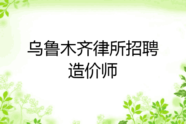 乌鲁木齐律所招聘造价师