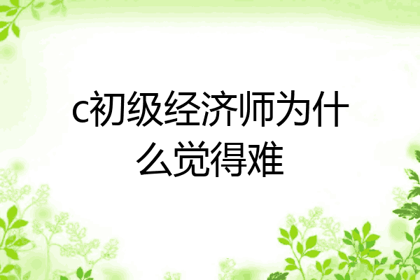 c初级经济师为什么觉得难