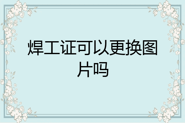 焊工证可以更换图片吗