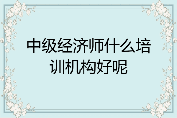 中级经济师什么培训机构好呢