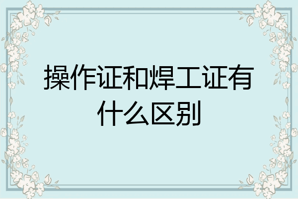 操作证和焊工证有什么区别