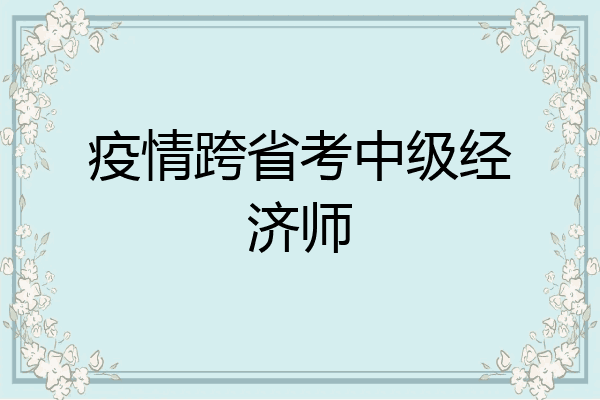 疫情跨省考中级经济师