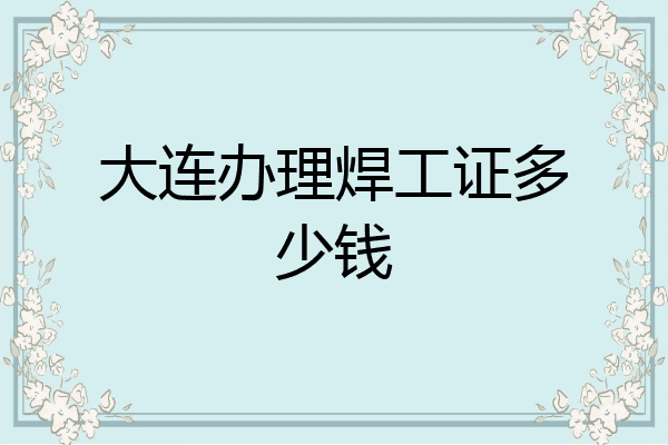 大连办理焊工证多少钱