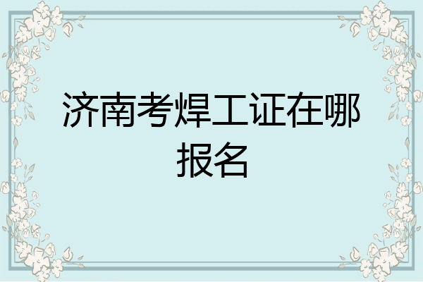 济南考焊工证在哪报名