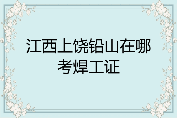 江西上饶铅山在哪考焊工证