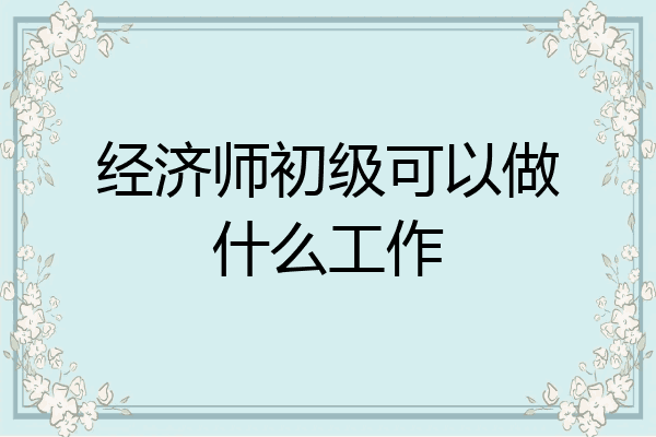 经济师初级可以做什么工作