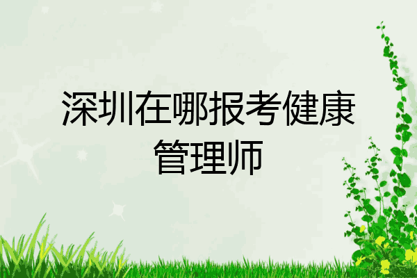 深圳在哪报考健康管理师