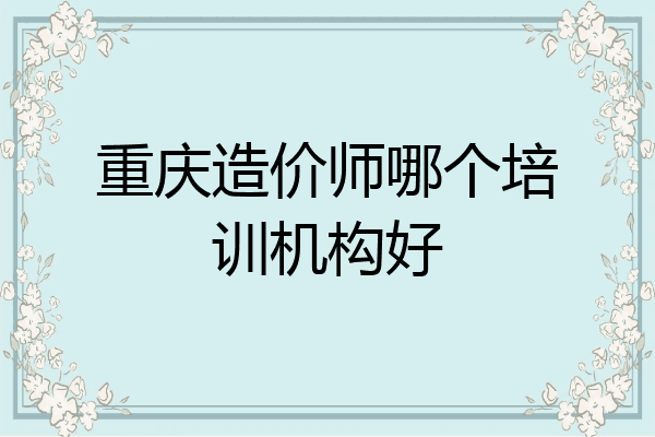 重庆造价师哪个培训机构好