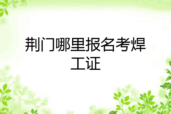 荆门哪里报名考焊工证