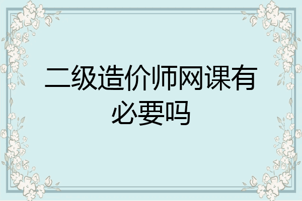 二级造价师网课有必要吗