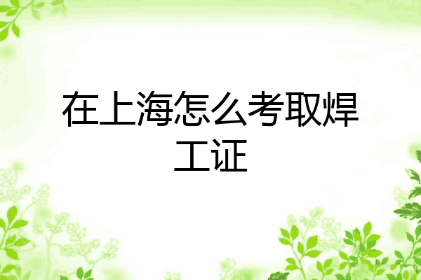 在上海怎么考取焊工证
