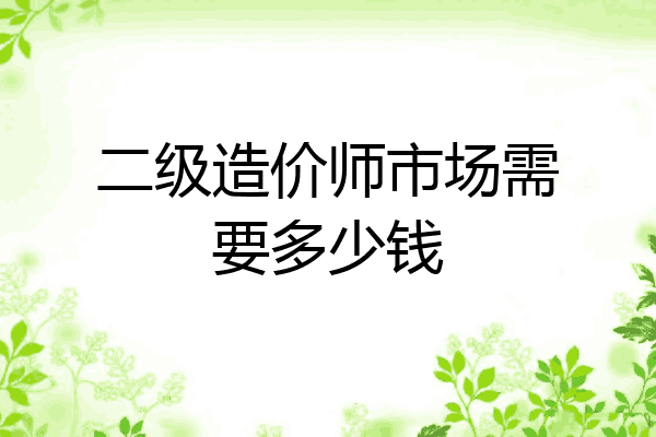 二级造价师市场需要多少钱