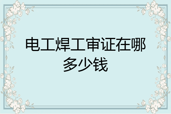 电工焊工审证在哪多少钱