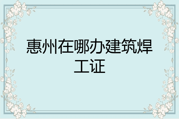 惠州在哪办建筑焊工证